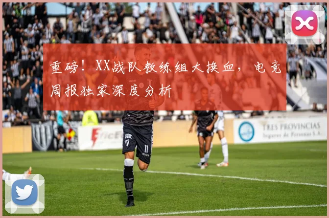 重磅！XX战队教练组大换血，电竞周报独家深度分析