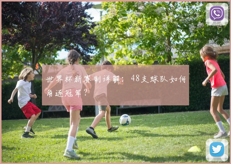 世界杯新赛制详解：48支球队如何角逐冠军？