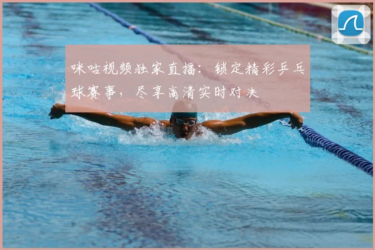 咪咕视频独家直播:锁定精彩乒乓球赛事,尽享高清实时对决