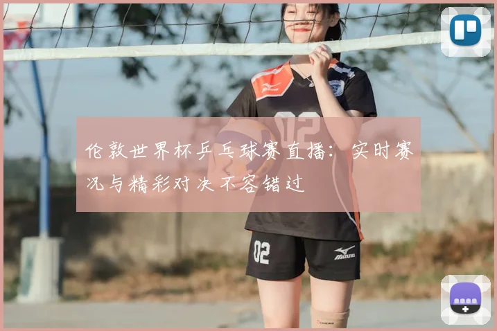 伦敦世界杯乒乓球赛直播：实时赛况与精彩对决不容错过