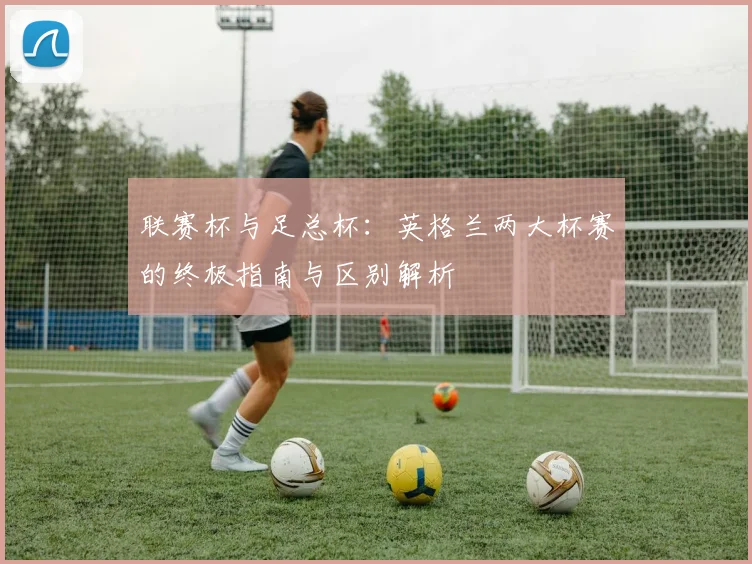 联赛杯与足总杯：英格兰两大杯赛的终极指南与区别解析