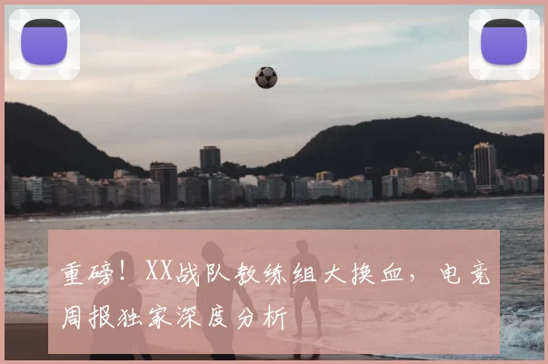 重磅!XX战队教练组大换血,电竞周报独家深度分析