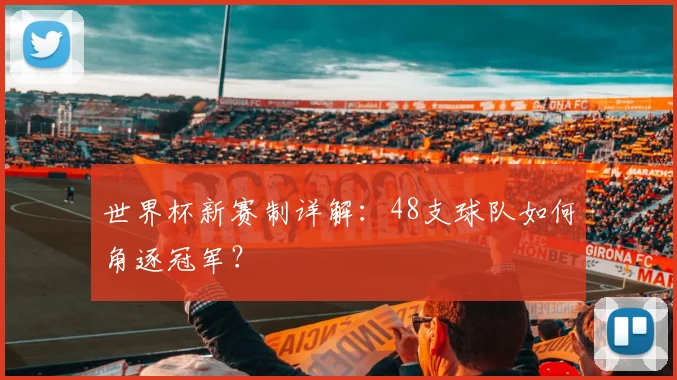 世界杯新赛制详解：48支球队如何角逐冠军？